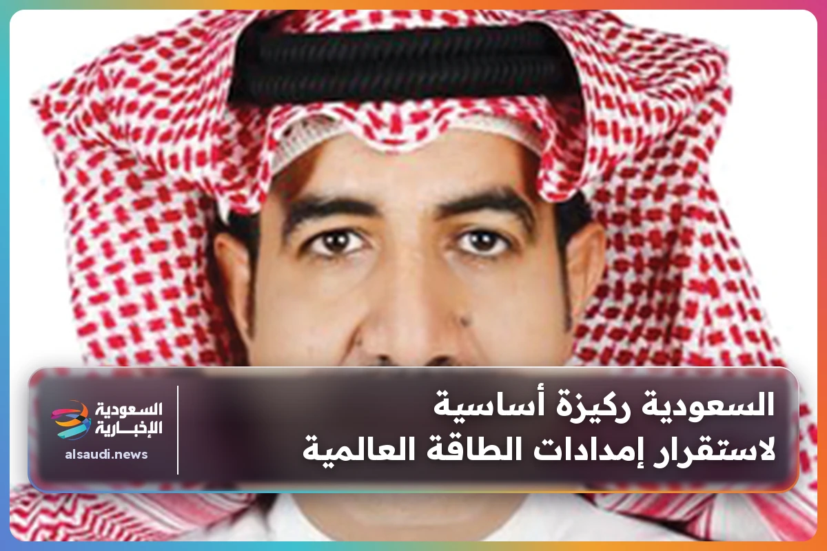 السعودية ركيزة أساسية لاستقرار إمدادات الطاقة العالمية