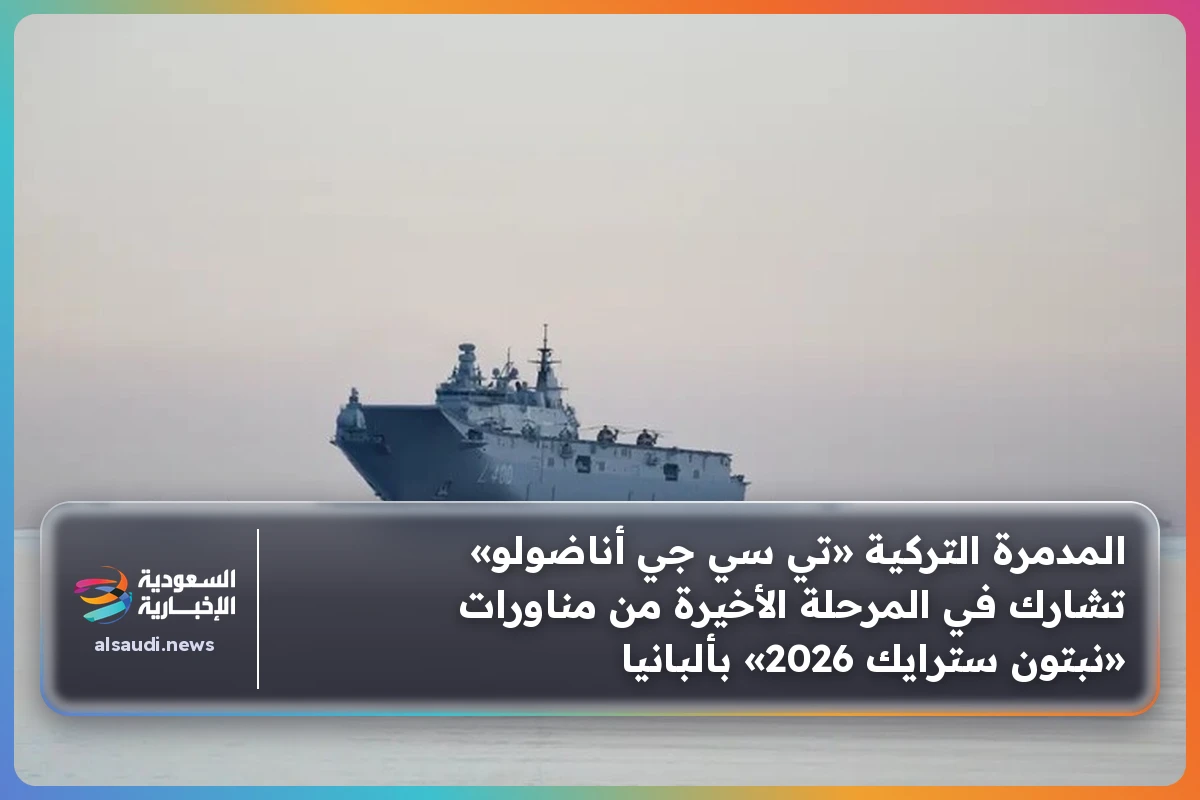 المدمرة التركية «تي سي جي أناضولو» تشارك في المرحلة الأخيرة من مناورات «نبتون سترايك 2026» بألبانيا