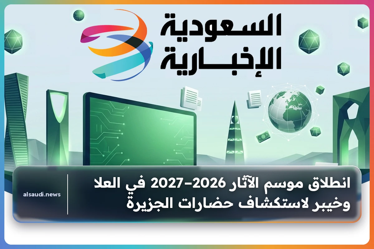 انطلاق موسم الآثار 2026–2027 في العلا وخيبر لاستكشاف حضارات الجزيرة