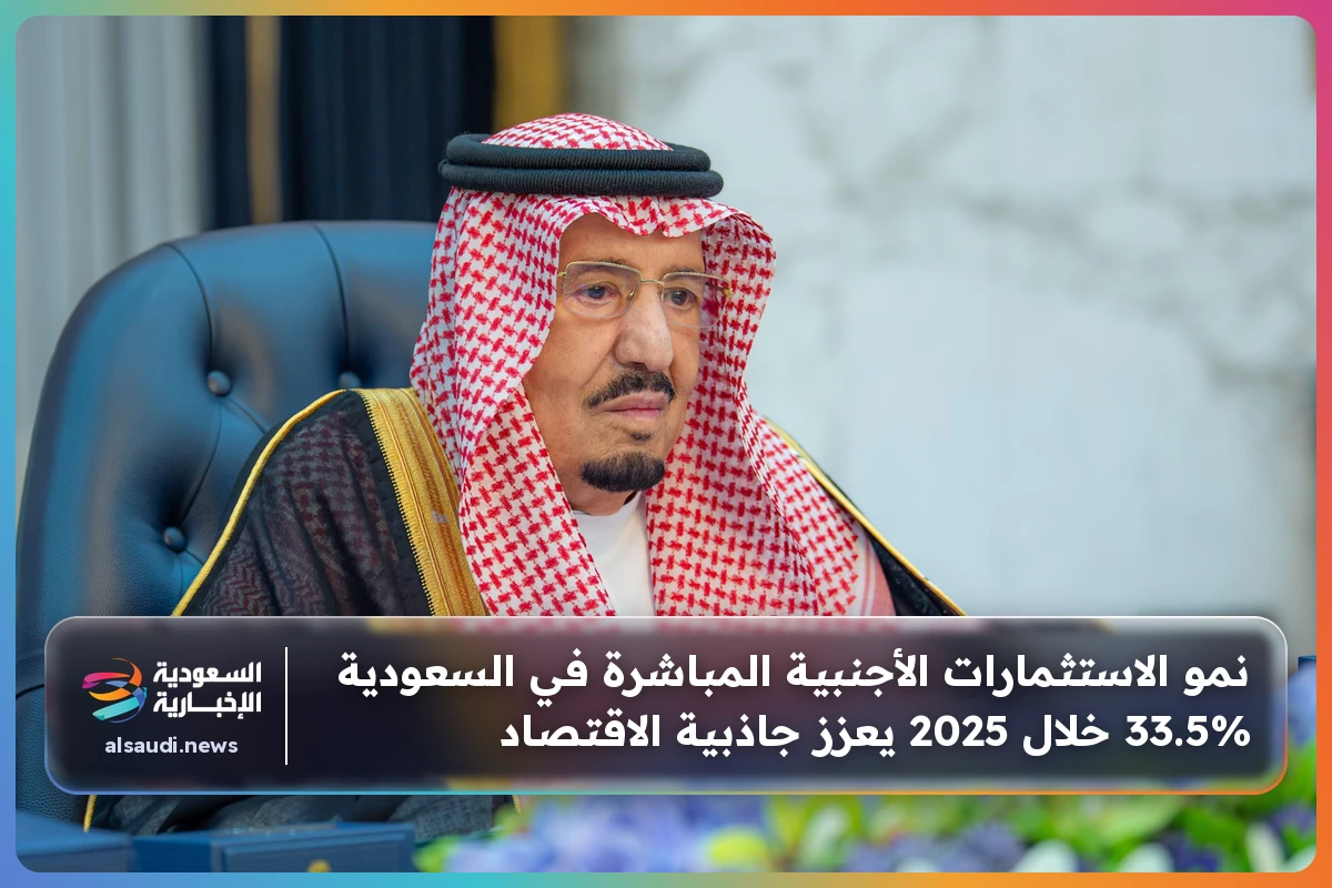 نمو الاستثمارات الأجنبية المباشرة في السعودية 33.5% خلال 2025 يعزز جاذبية الاقتصاد