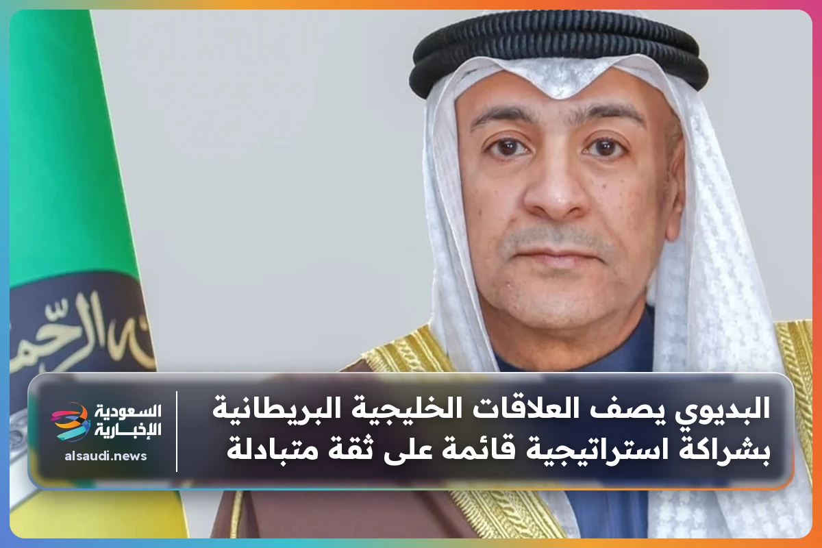 البديوي يصف العلاقات الخليجية البريطانية بشراكة استراتيجية قائمة على ثقة متبادلة
