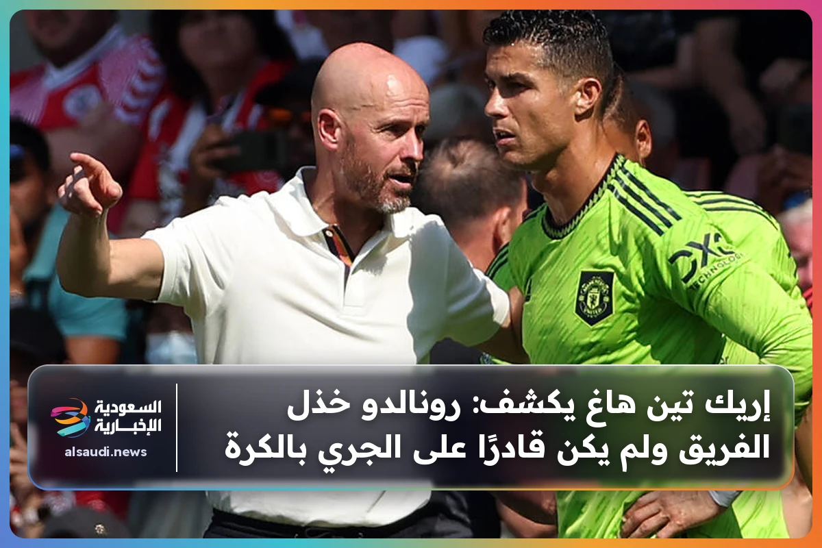 إريك تين هاغ يكشف: رونالدو خذل الفريق ولم يكن قادرًا على الجري بالكرة