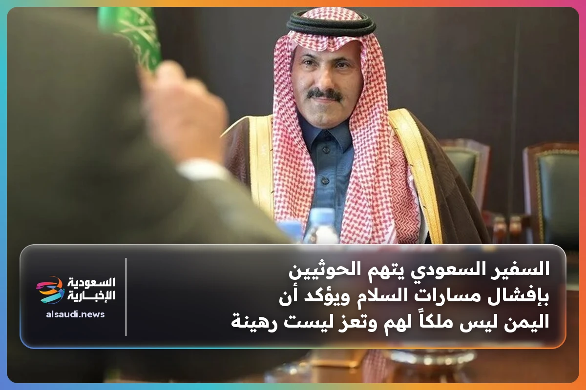 السفير السعودي يتهم الحوثيين بإفشال مسارات السلام ويؤكد أن اليمن ليس ملكاً لهم وتعز ليست رهينة