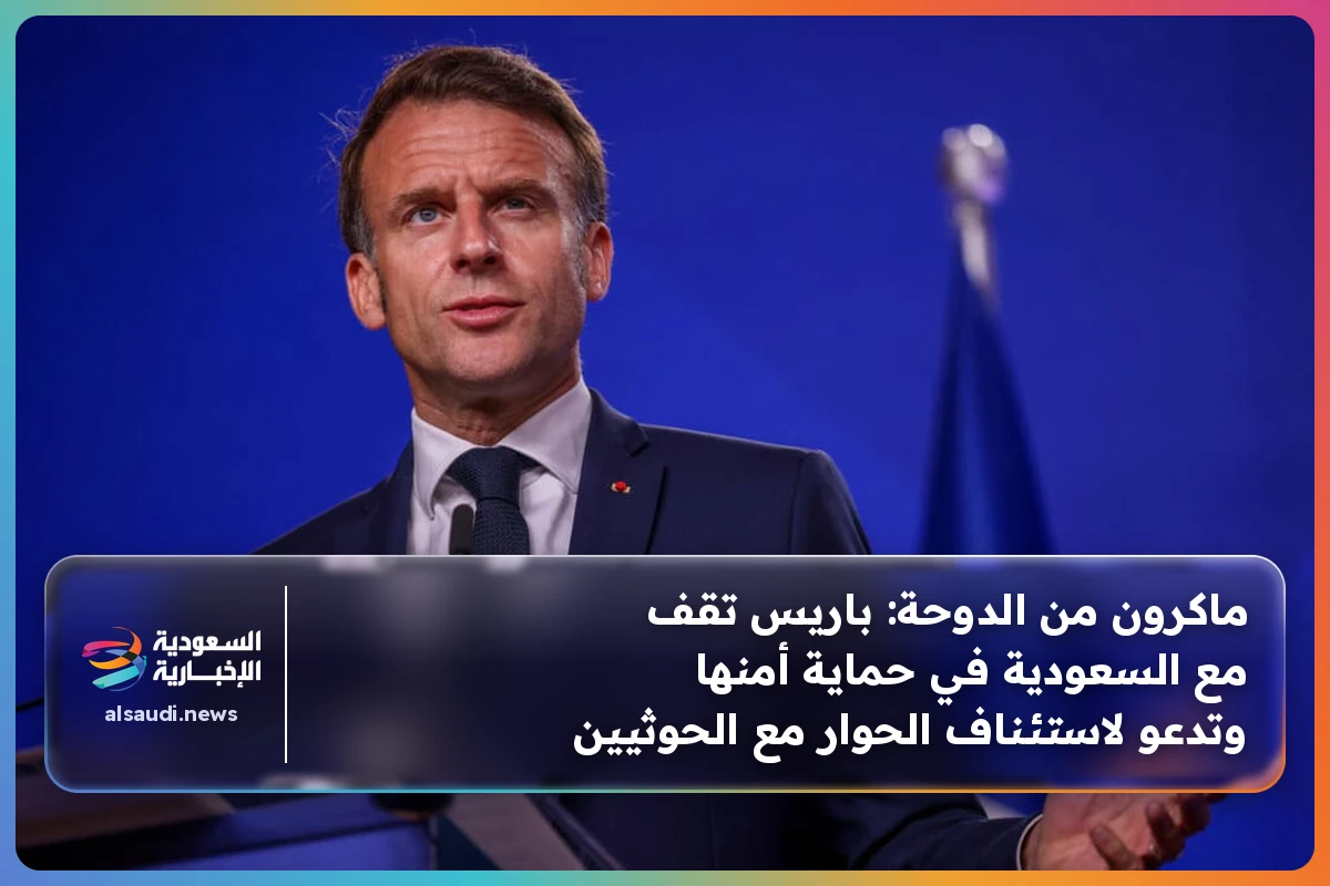 ماكرون من الدوحة: باريس تقف مع السعودية في حماية أمنها وتدعو لاستئناف الحوار مع الحوثيين