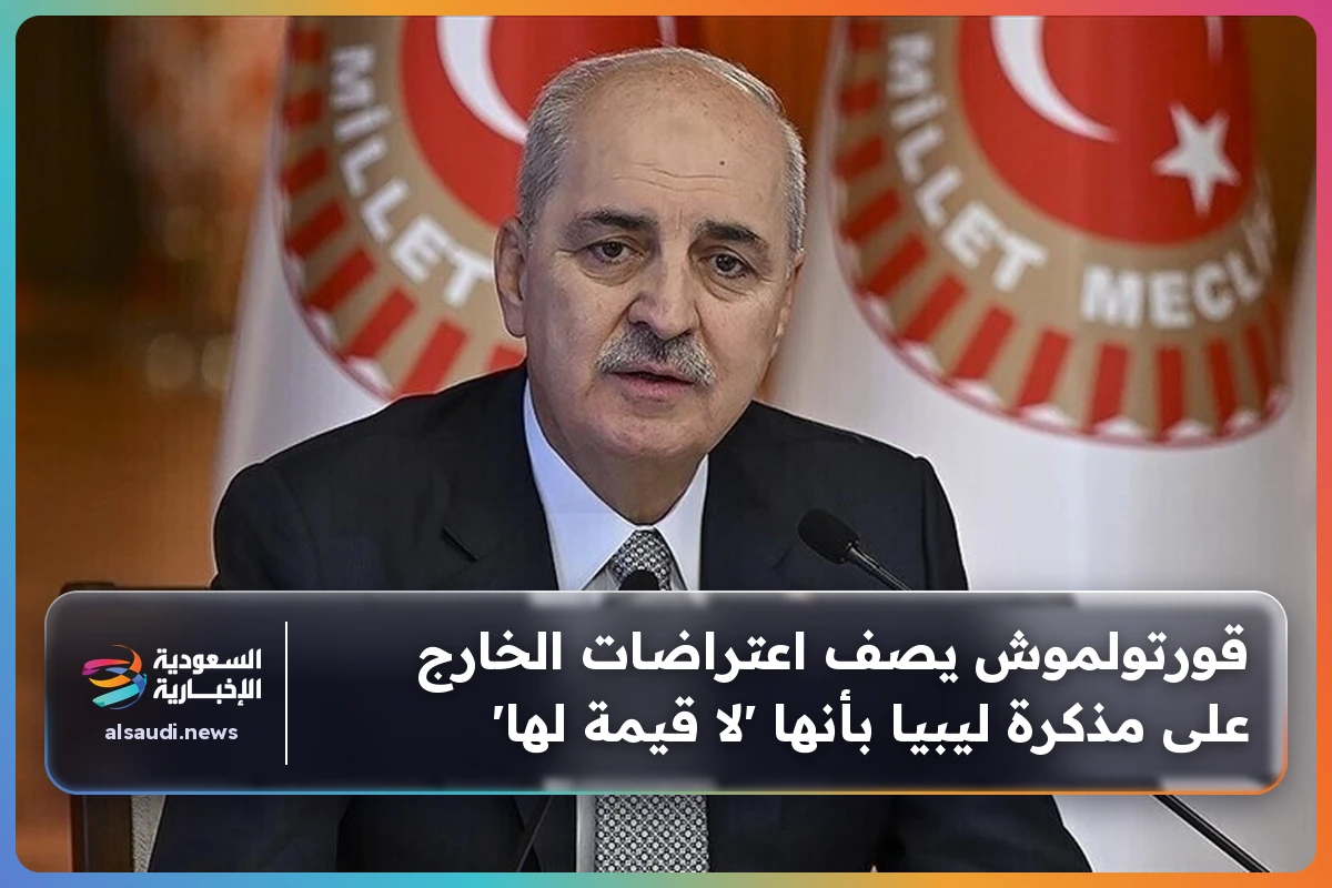 قورتولموش يصف اعتراضات الخارج على مذكرة ليبيا بأنها 'لا قيمة لها'