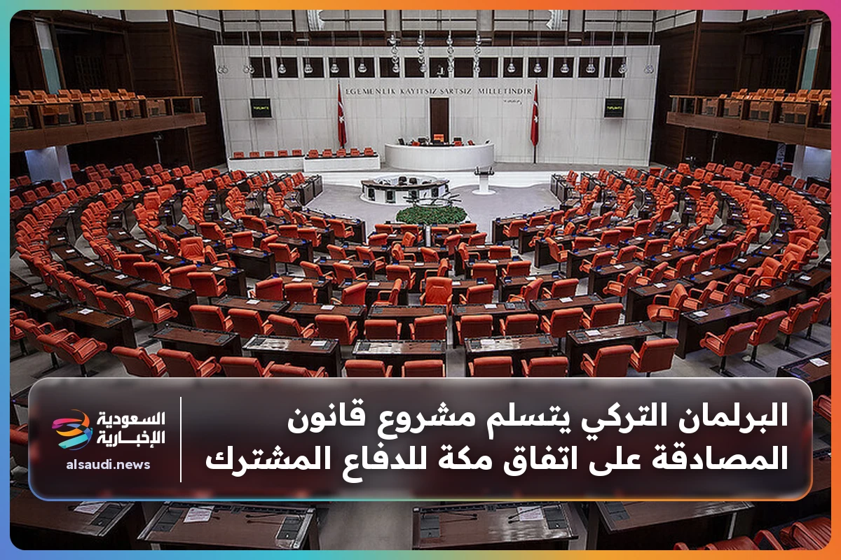 البرلمان التركي يتسلم مشروع قانون المصادقة على اتفاق مكة للدفاع المشترك