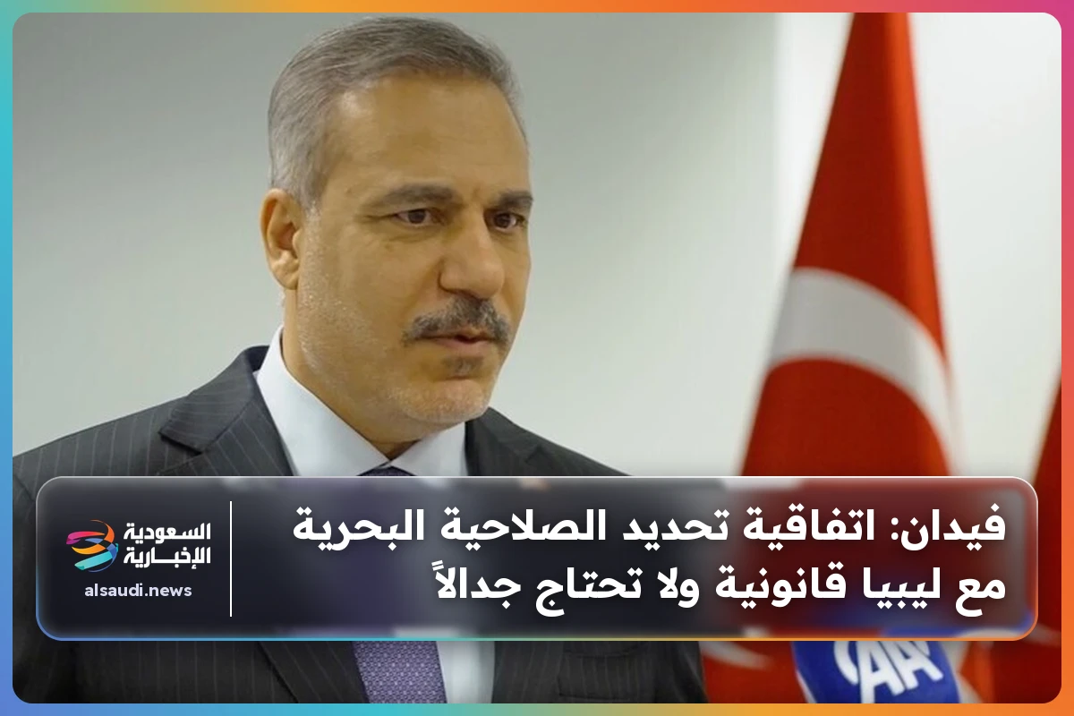 فيدان: اتفاقية تحديد الصلاحية البحرية مع ليبيا قانونية ولا تحتاج جدالاً