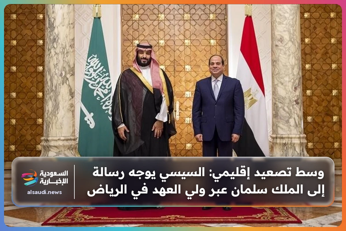 وسط تصعيد إقليمي: السيسي يوجه رسالة إلى الملك سلمان عبر ولي العهد في الرياض