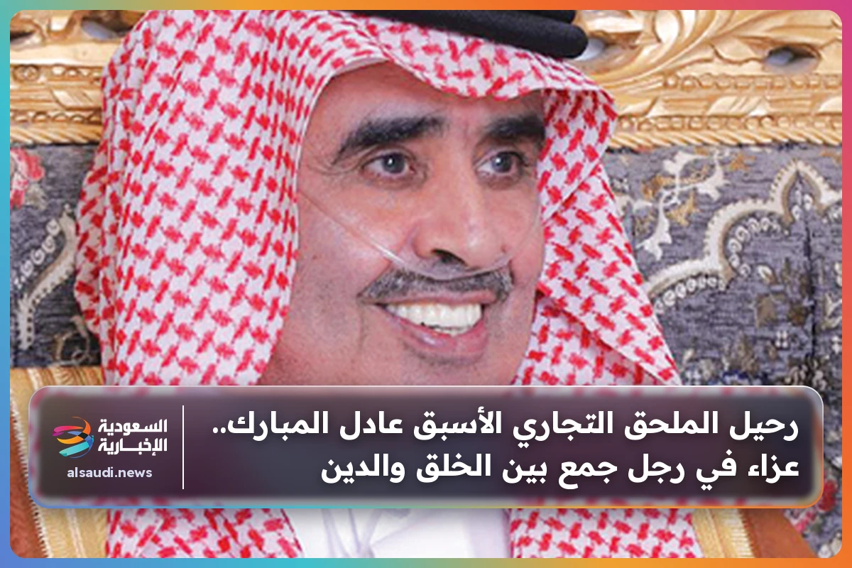 رحيل الملحق التجاري الأسبق عادل المبارك.. عزاء في رجل جمع بين الخلق والدين