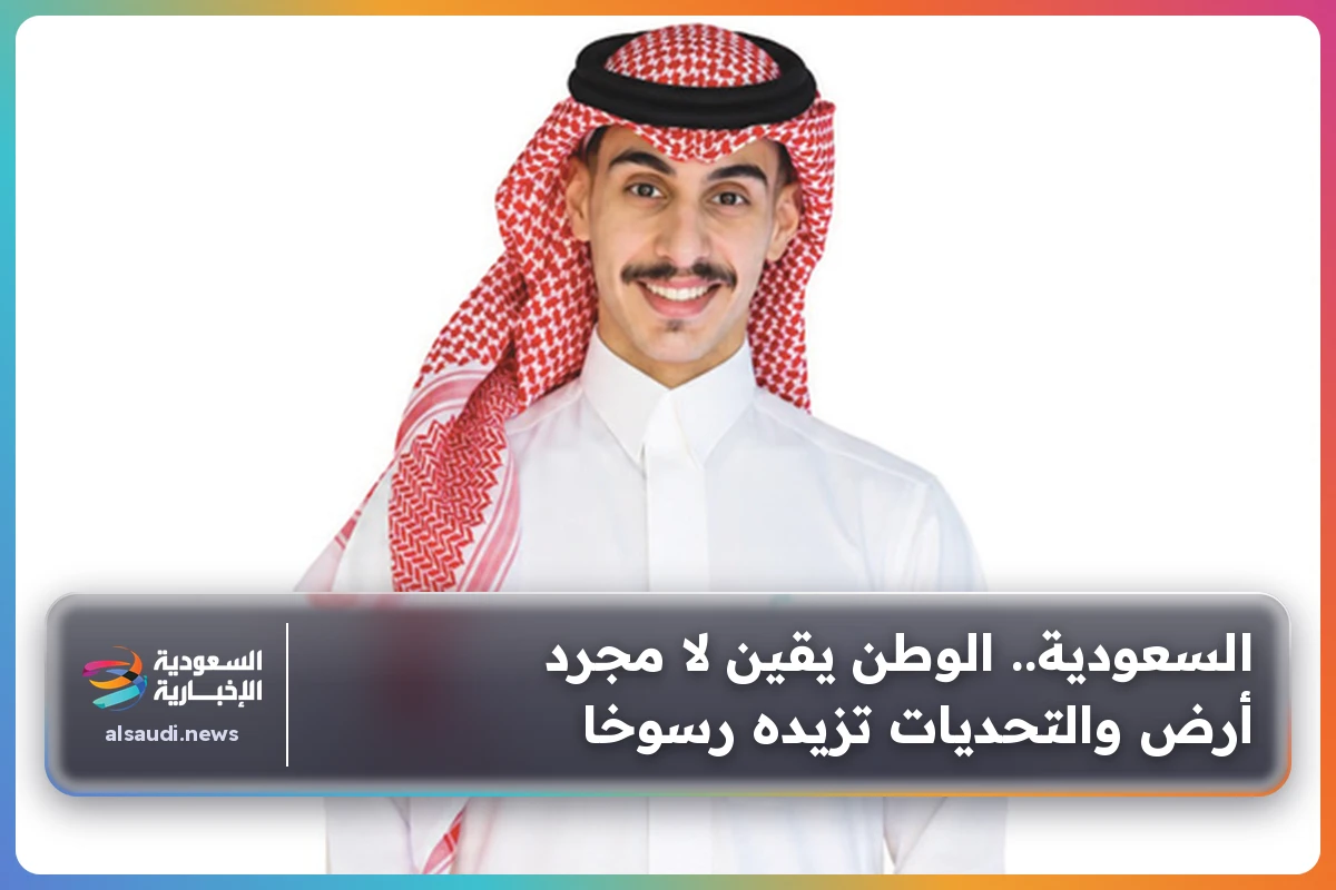 السعودية.. الوطن يقين لا مجرد أرض والتحديات تزيده رسوخا