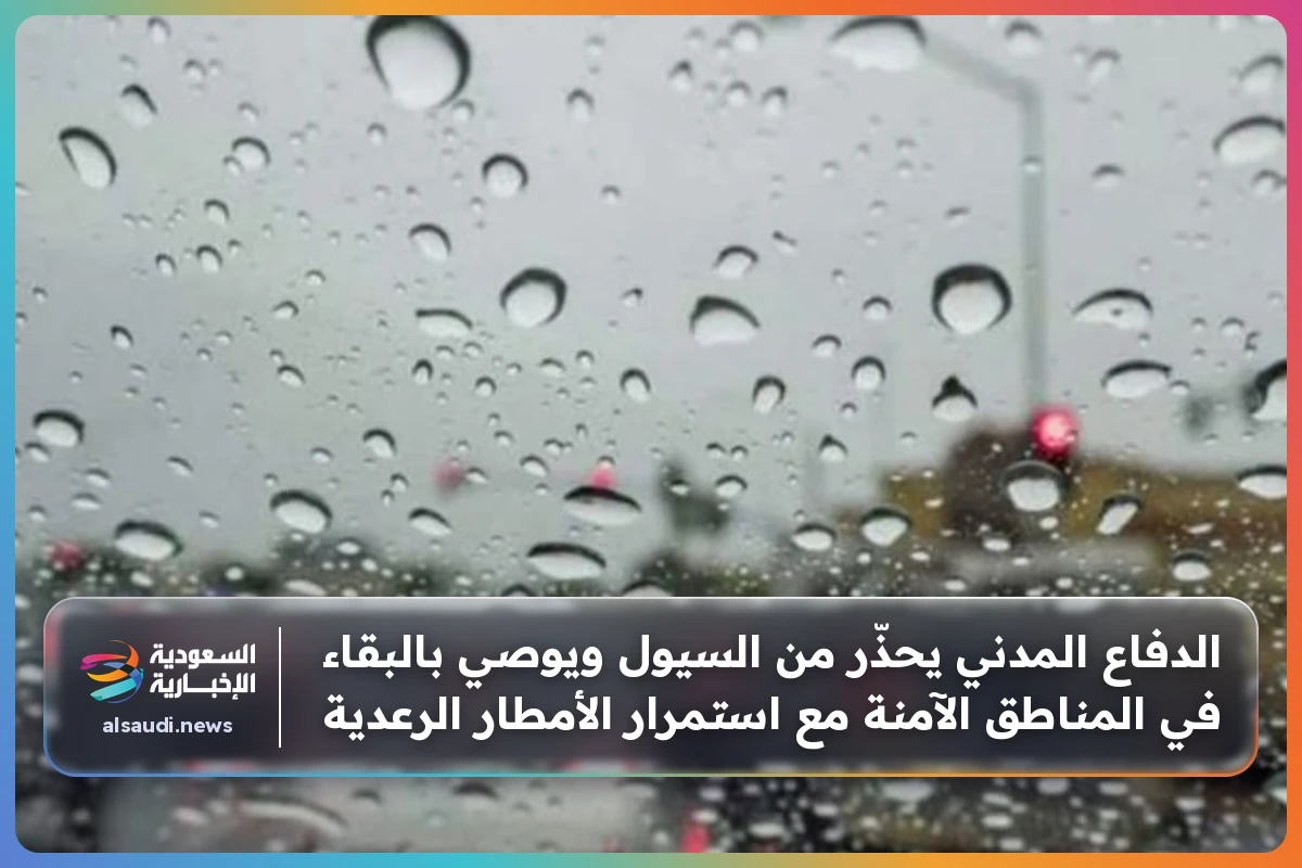 الدفاع المدني يحذّر من السيول ويوصي بالبقاء في المناطق الآمنة مع استمرار الأمطار الرعدية