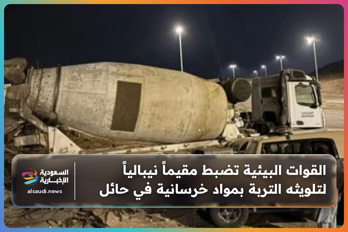 القوات البيئية تضبط مقيماً نيبالياً لتلويثه التربة بمواد خرسانية في حائل