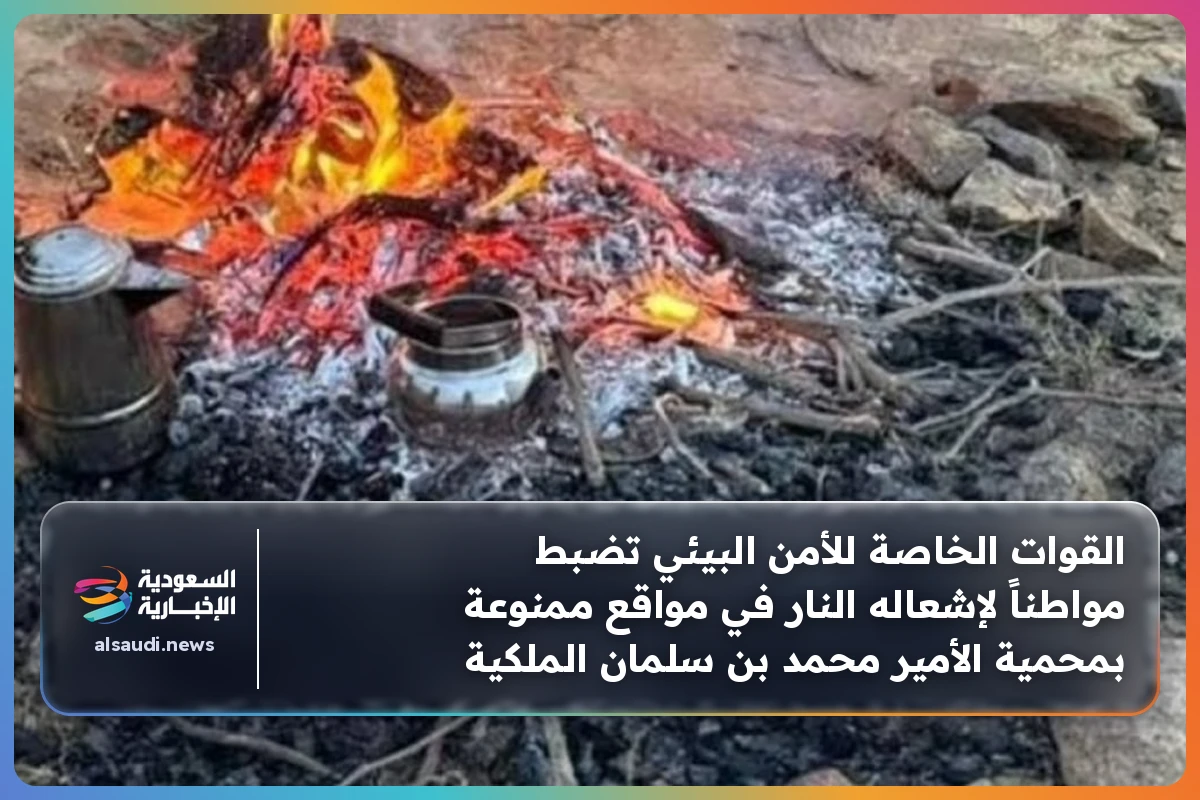 القوات الخاصة للأمن البيئي تضبط مواطناً لإشعاله النار في مواقع ممنوعة بمحمية الأمير محمد بن سلمان الملكية