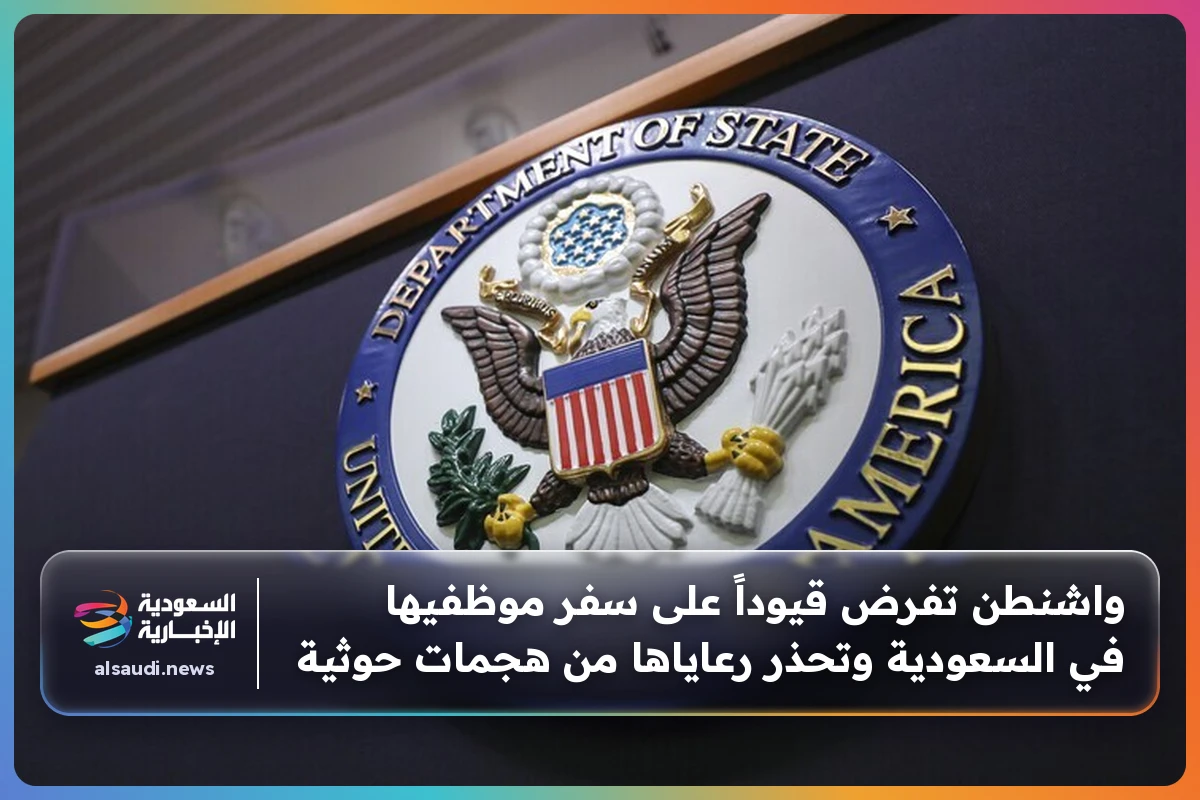 واشنطن تفرض قيوداً على سفر موظفيها في السعودية وتحذر رعاياها من هجمات حوثية
