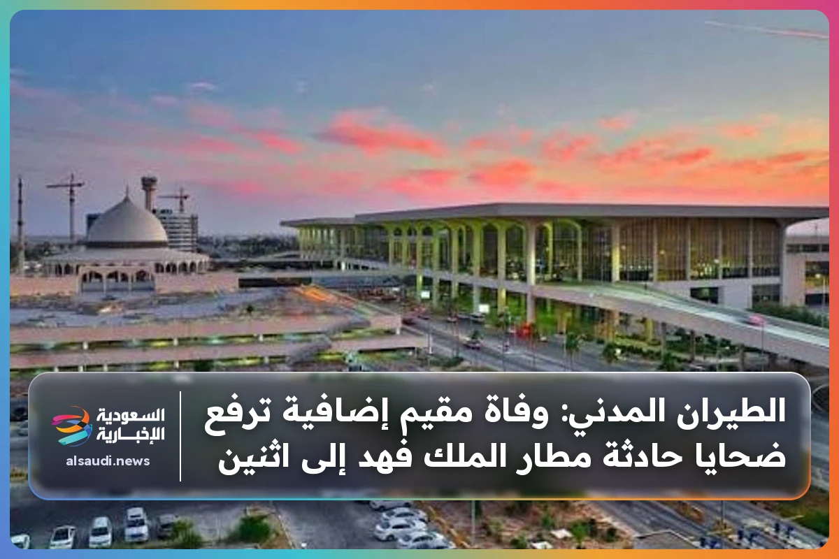 الطيران المدني: وفاة مقيم إضافية ترفع ضحايا حادثة مطار الملك فهد إلى اثنين