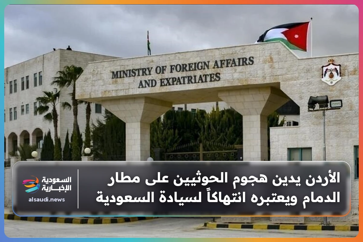 الأردن يدين هجوم الحوثيين على مطار الدمام ويعتبره انتهاكاً لسيادة السعودية
