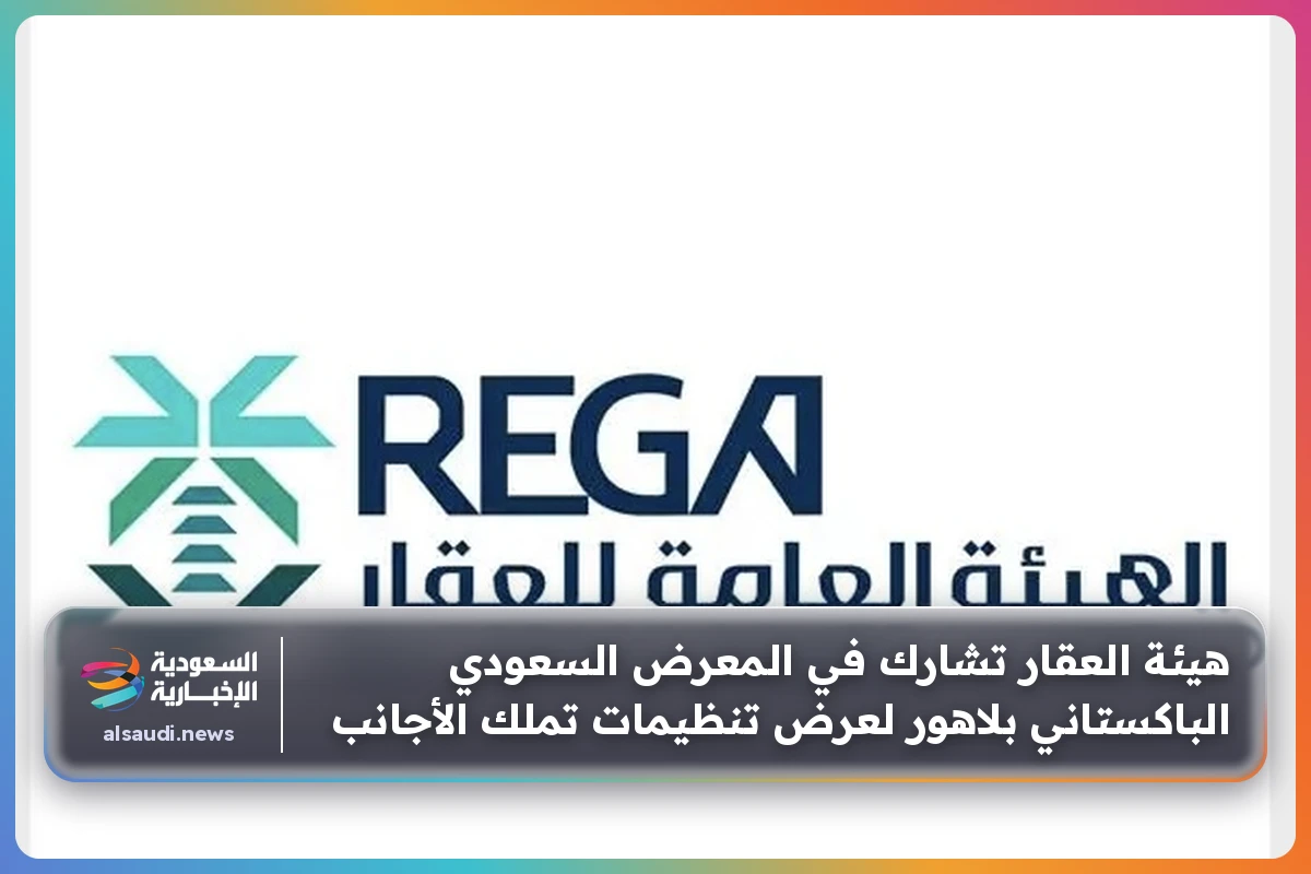 هيئة العقار تشارك في المعرض السعودي الباكستاني بلاهور لعرض تنظيمات تملك الأجانب