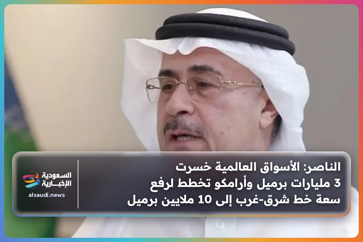 الناصر: الأسواق العالمية خسرت 3 مليارات برميل وأرامكو تخطط لرفع سعة خط شرق-غرب إلى 10 ملايين برميل