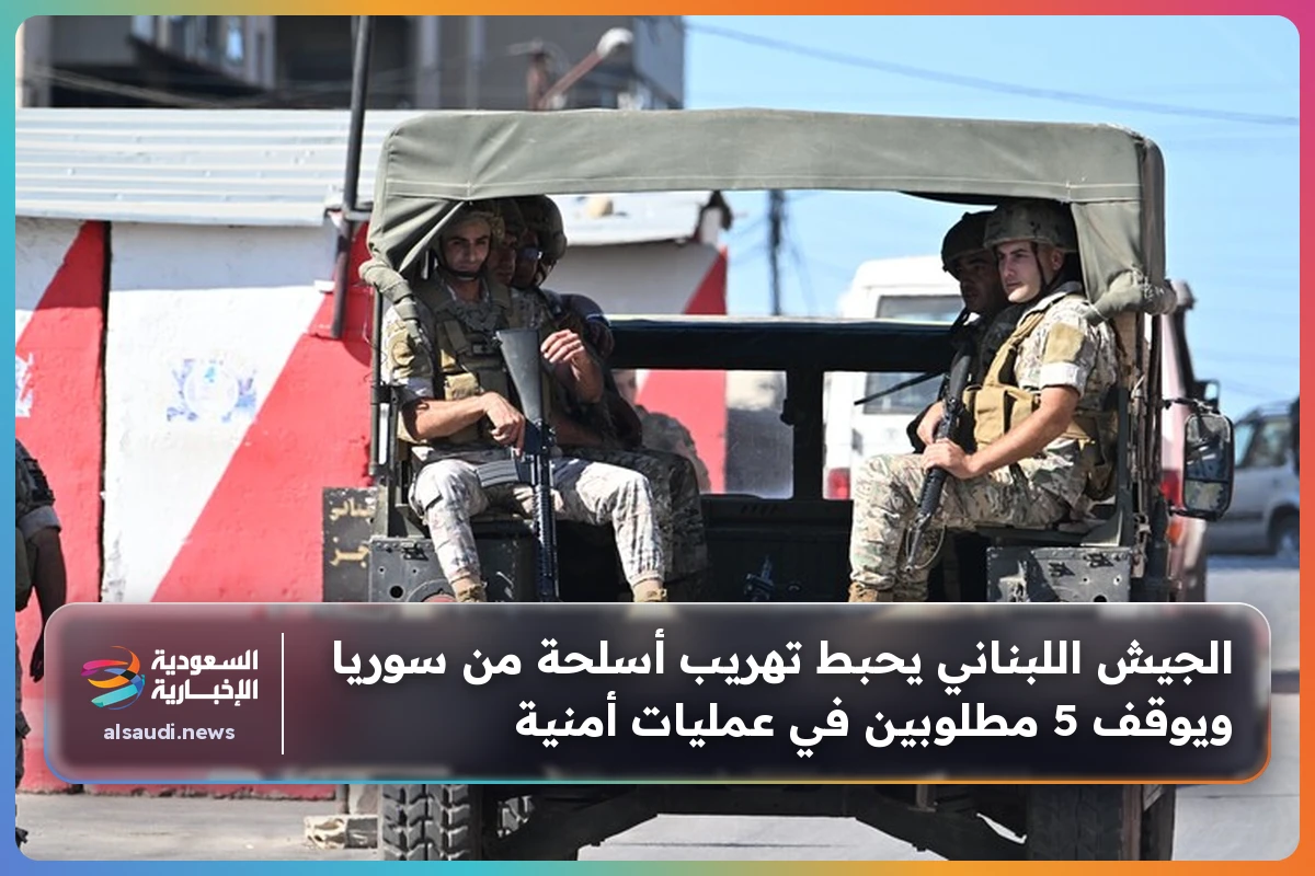 الجيش اللبناني يحبط تهريب أسلحة من سوريا ويوقف 5 مطلوبين في عمليات أمنية