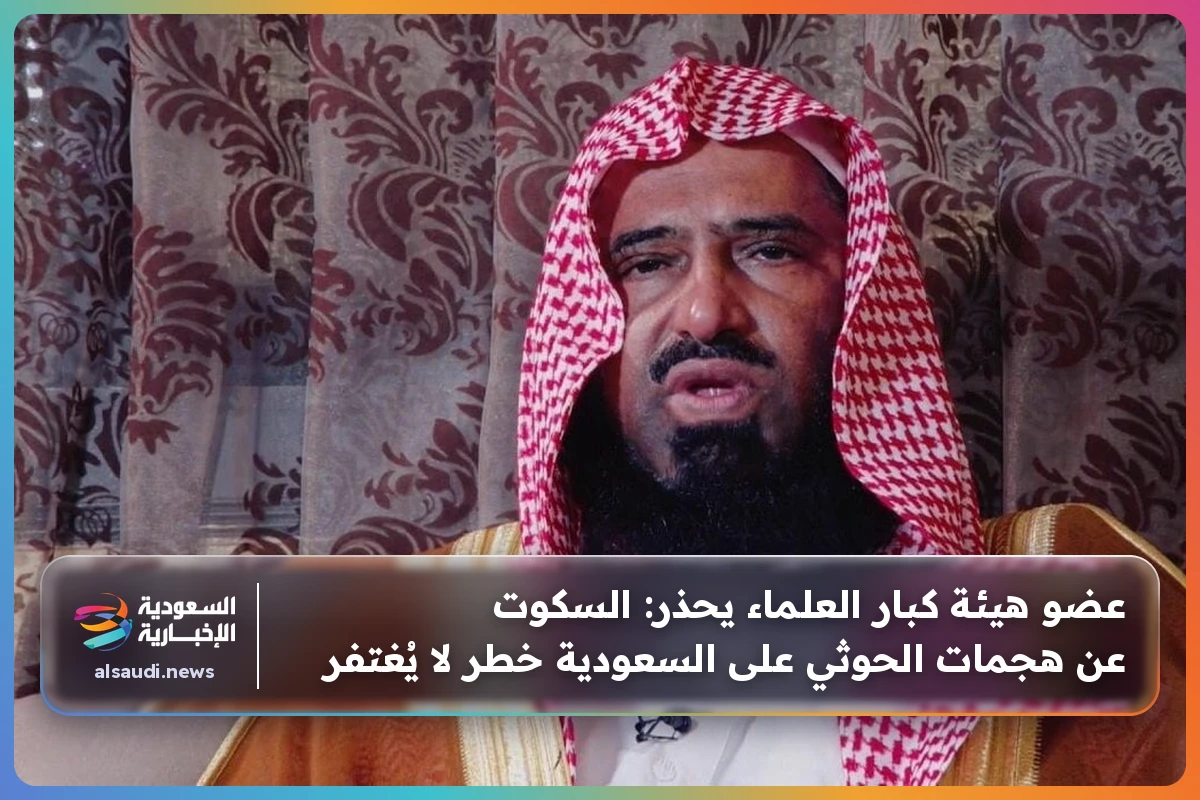 عضو هيئة كبار العلماء يحذر: السكوت عن هجمات الحوثي على السعودية خطر لا يُغتفر