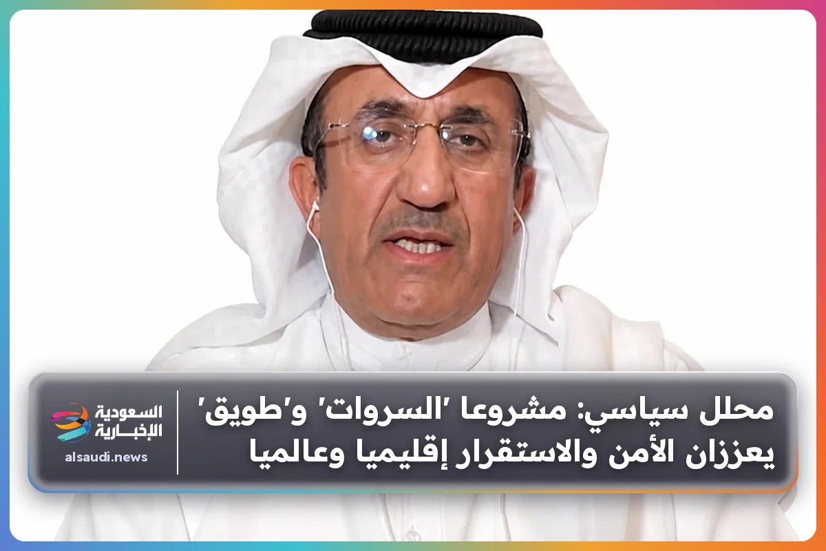 محلل سياسي: مشروعا 'السروات' و'طويق' يعززان الأمن والاستقرار إقليميا وعالميا