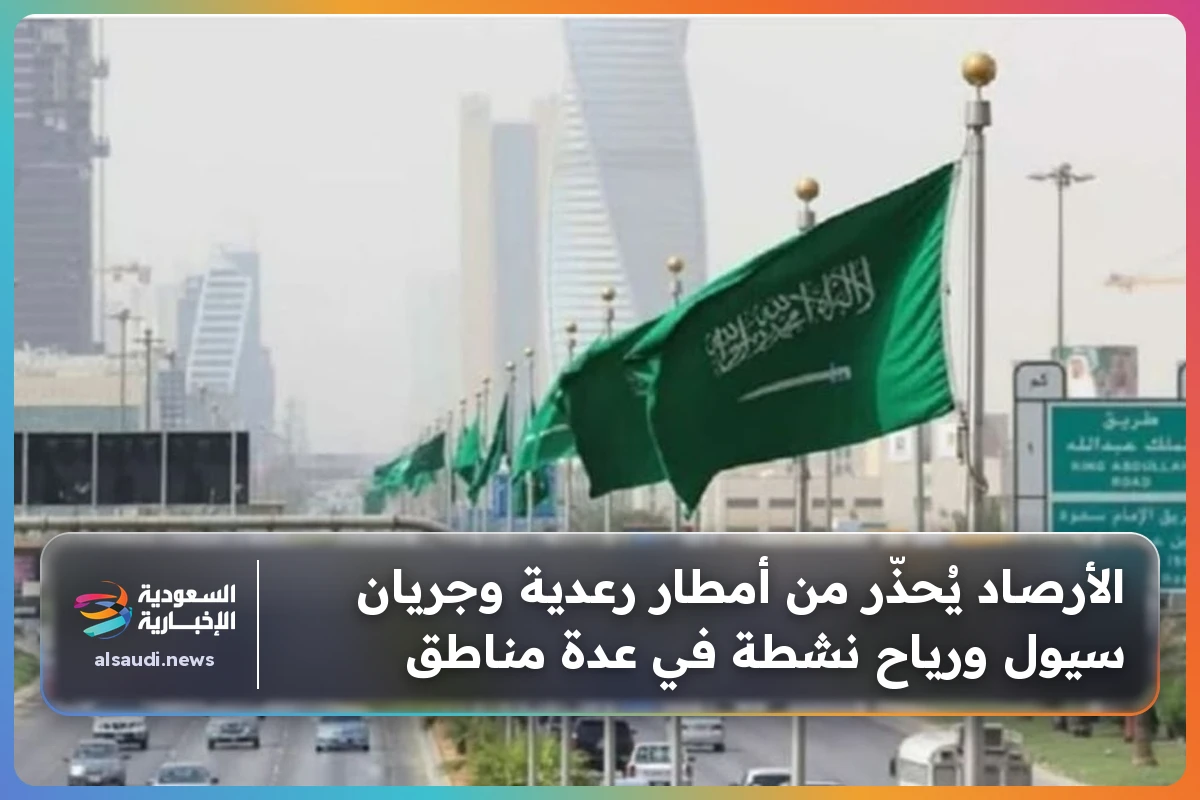 الأرصاد يُحذّر من أمطار رعدية وجريان سيول ورياح نشطة في عدة مناطق
