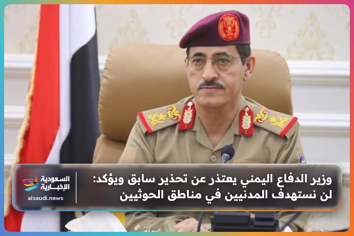 وزير الدفاع اليمني يعتذر عن تحذير سابق ويؤكد: لن نستهدف المدنيين في مناطق الحوثيين