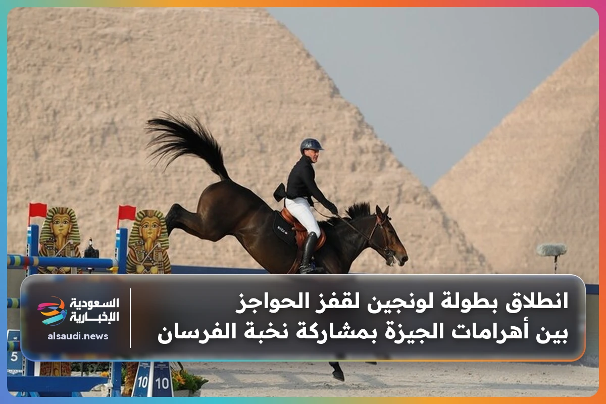 انطلاق بطولة لونجين لقفز الحواجز بين أهرامات الجيزة بمشاركة نخبة الفرسان
