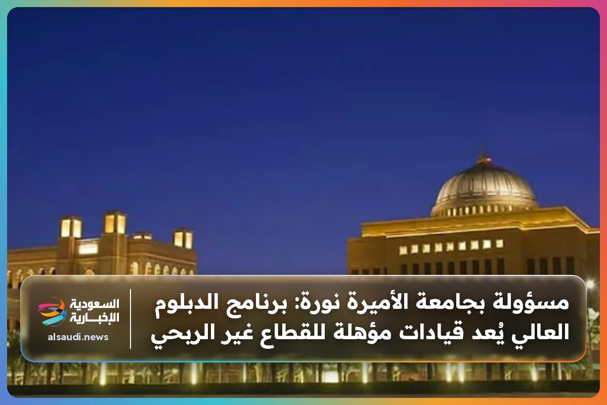مسؤولة بجامعة الأميرة نورة: برنامج الدبلوم العالي يُعد قيادات مؤهلة للقطاع غير الربحي