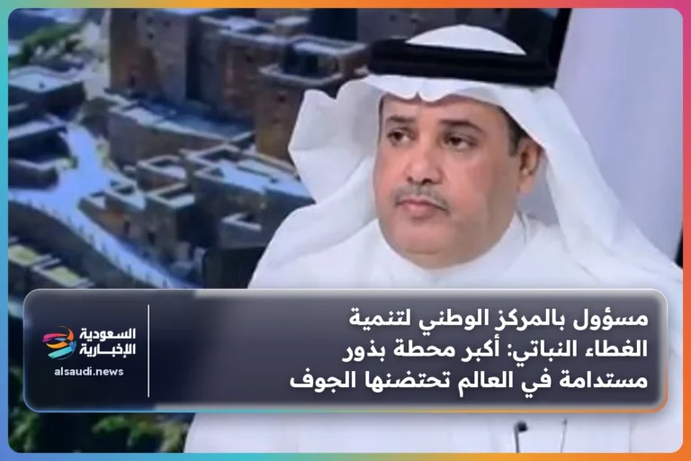 مسؤول بالمركز الوطني لتنمية الغطاء النباتي: أكبر محطة بذور مستدامة في العالم تحتضنها الجوف