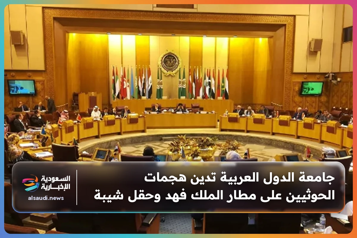 جامعة الدول العربية تدين هجمات الحوثيين على مطار الملك فهد وحقل شيبة