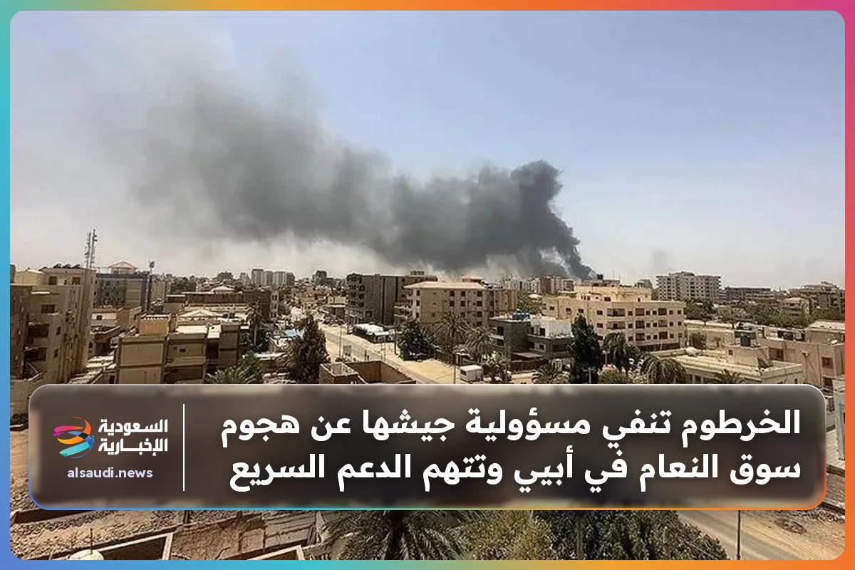 الخرطوم تنفي مسؤولية جيشها عن هجوم سوق النعام في أبيي وتتهم الدعم السريع