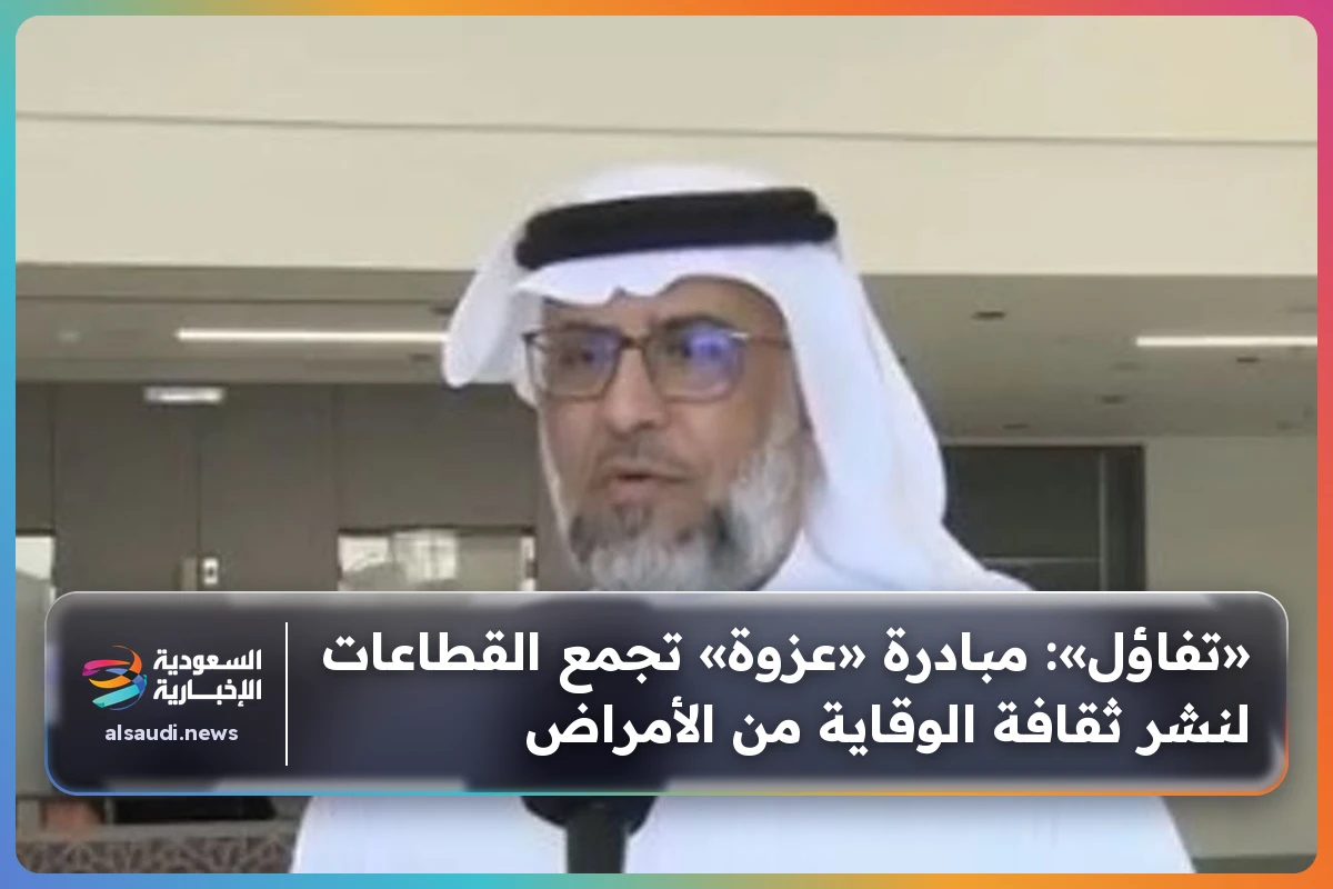 «تفاؤل»: مبادرة «عزوة» تجمع القطاعات لنشر ثقافة الوقاية من الأمراض