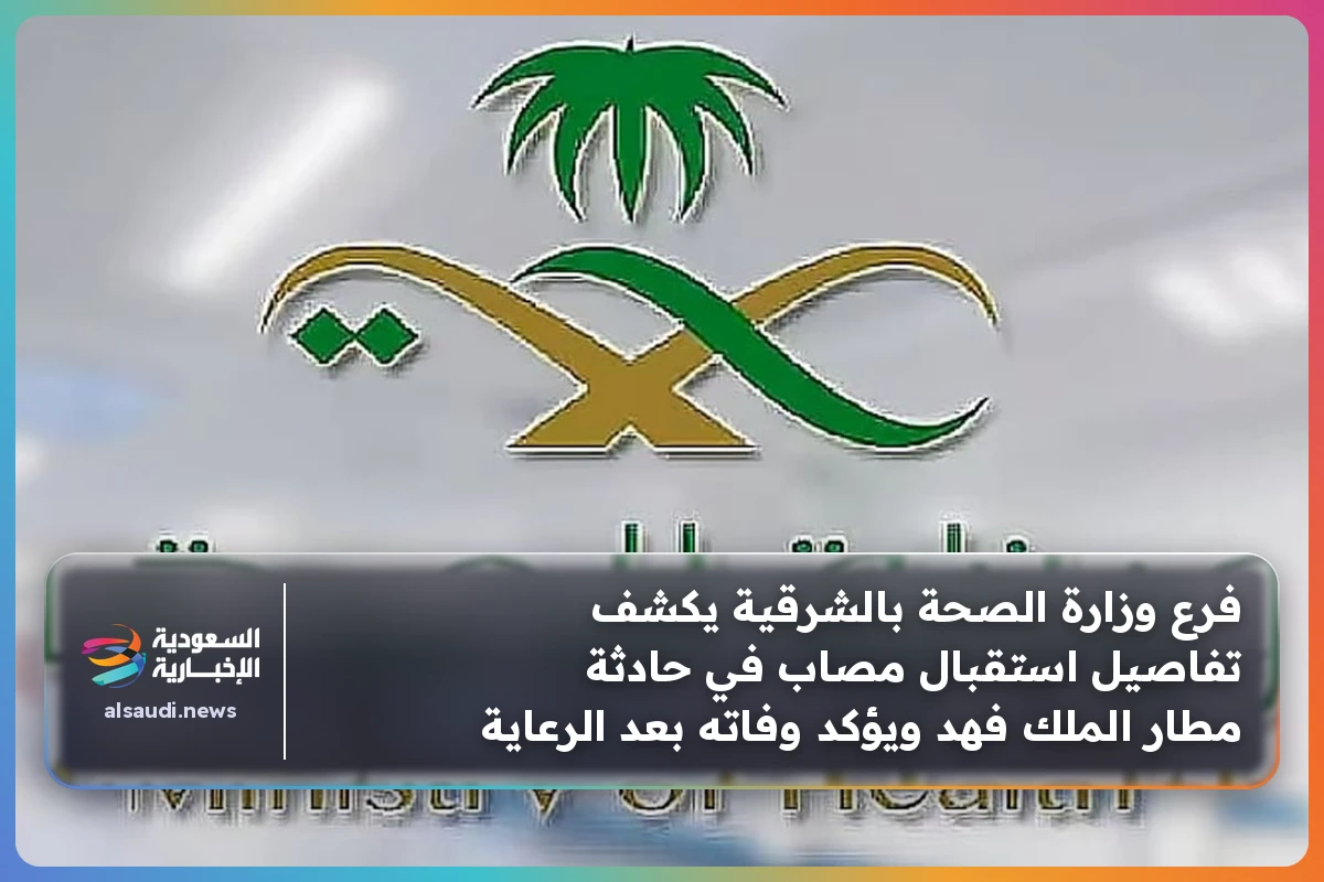فرع وزارة الصحة بالشرقية يكشف تفاصيل استقبال مصاب في حادثة مطار الملك فهد ويؤكد وفاته بعد الرعاية