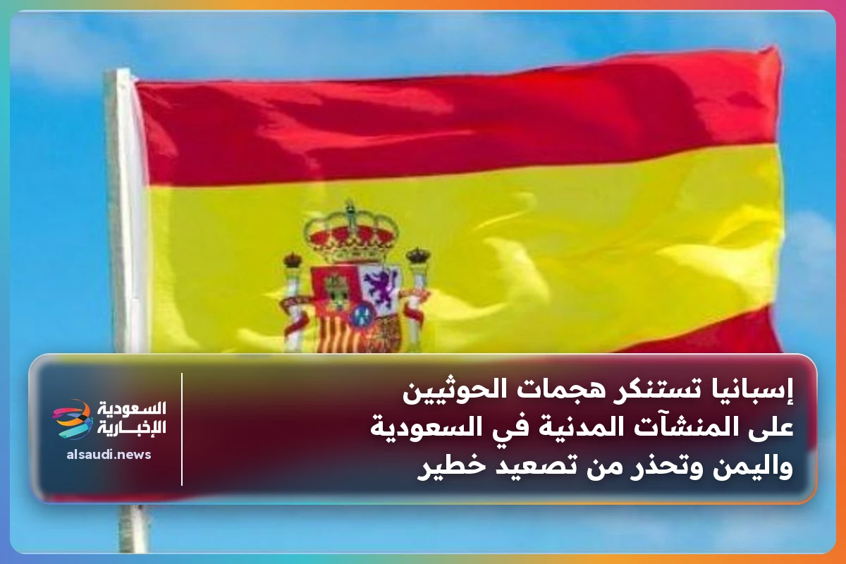 إسبانيا تستنكر هجمات الحوثيين على المنشآت المدنية في السعودية واليمن وتحذر من تصعيد خطير