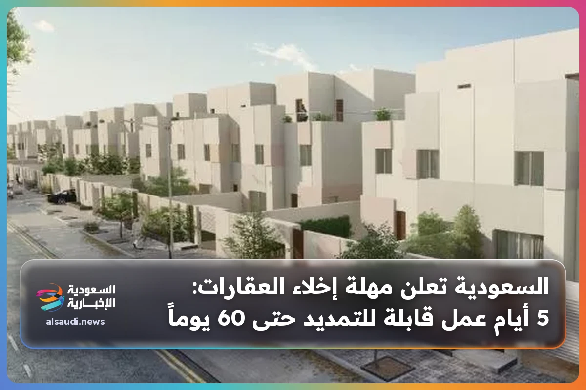 السعودية تعلن مهلة إخلاء العقارات: 5 أيام عمل قابلة للتمديد حتى 60 يوماً