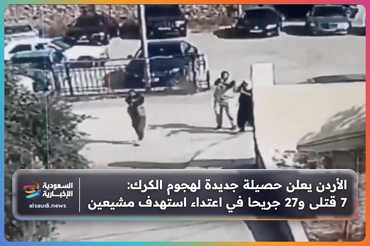 الأردن يعلن حصيلة جديدة لهجوم الكرك: 7 قتلى و27 جريحا في اعتداء استهدف مشيعين