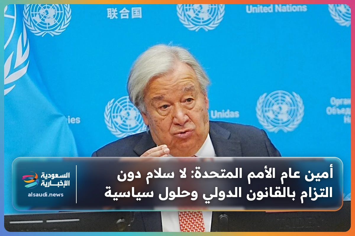 أمين عام الأمم المتحدة: لا سلام دون التزام بالقانون الدولي وحلول سياسية