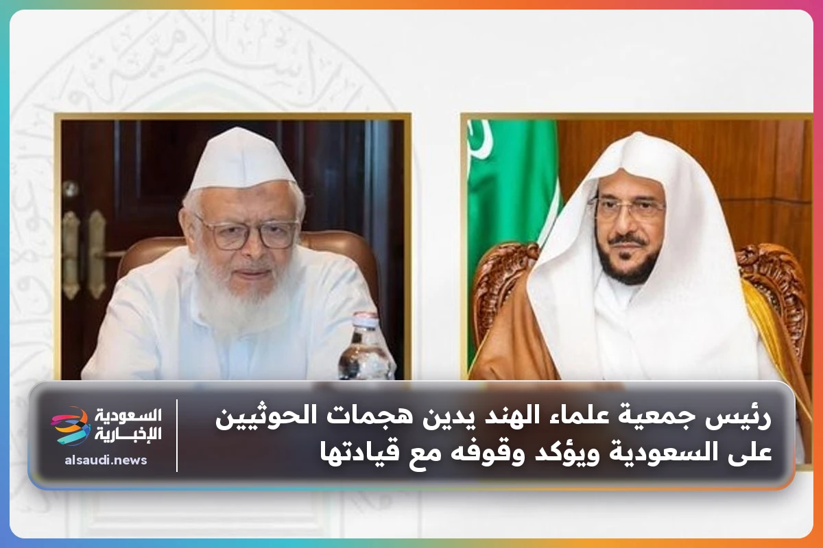 رئيس جمعية علماء الهند يدين هجمات الحوثيين على السعودية ويؤكد وقوفه مع قيادتها