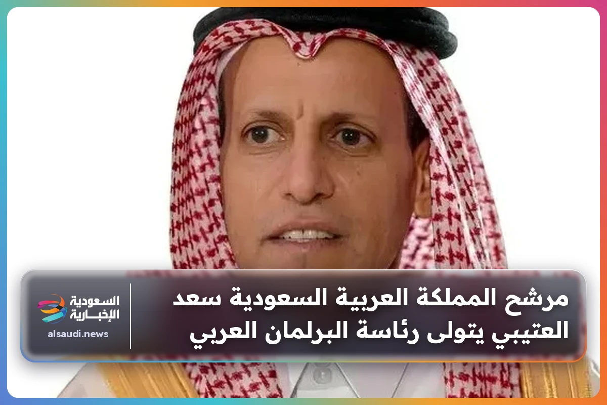 مرشح المملكة العربية السعودية سعد العتيبي يتولى رئاسة البرلمان العربي