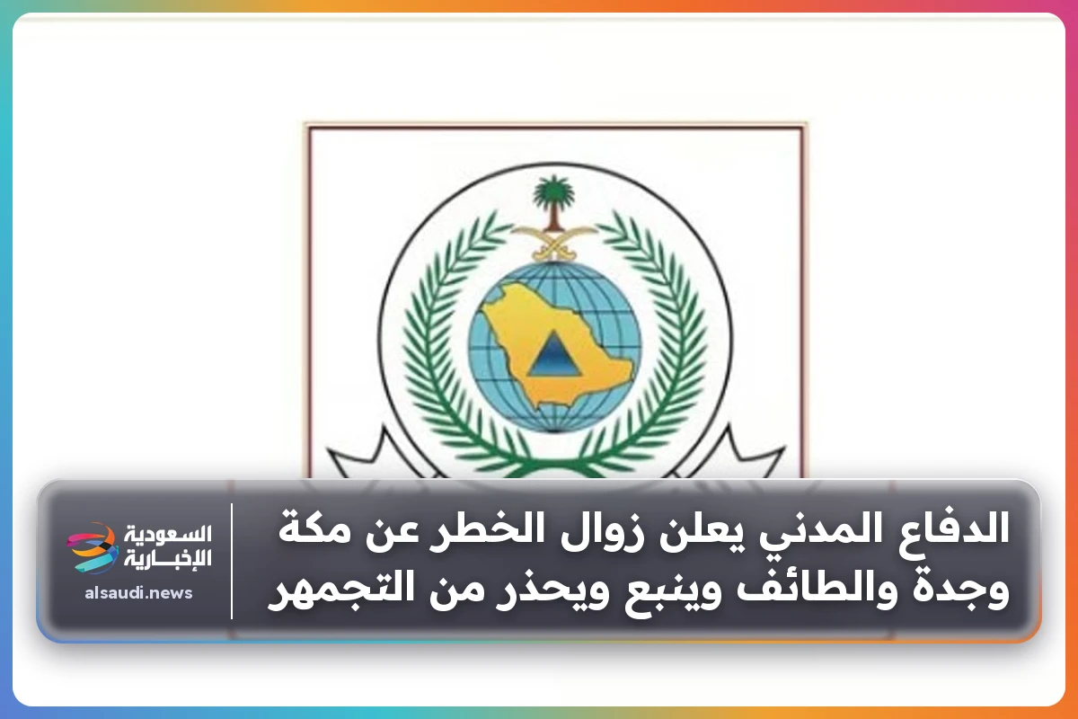 الدفاع المدني يعلن زوال الخطر عن مكة وجدة والطائف وينبع ويحذر من التجمهر