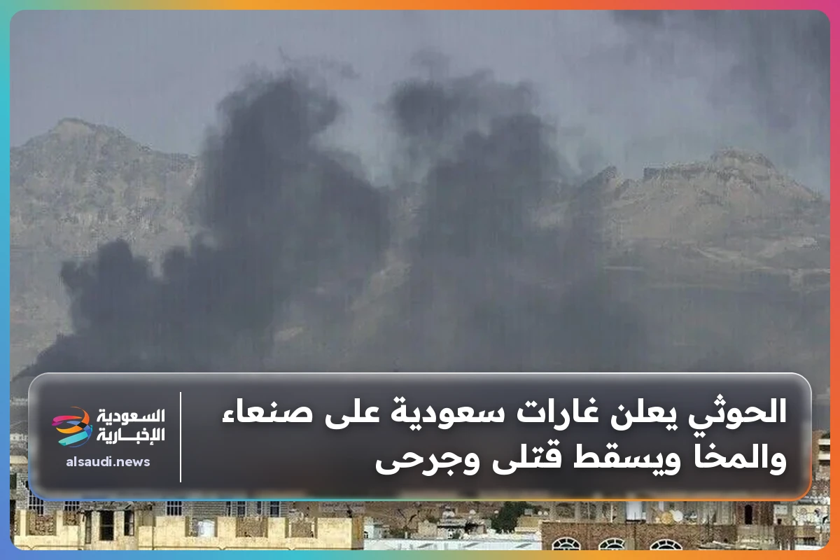 الحوثي يعلن غارات سعودية على صنعاء والمخا ويسقط قتلى وجرحى