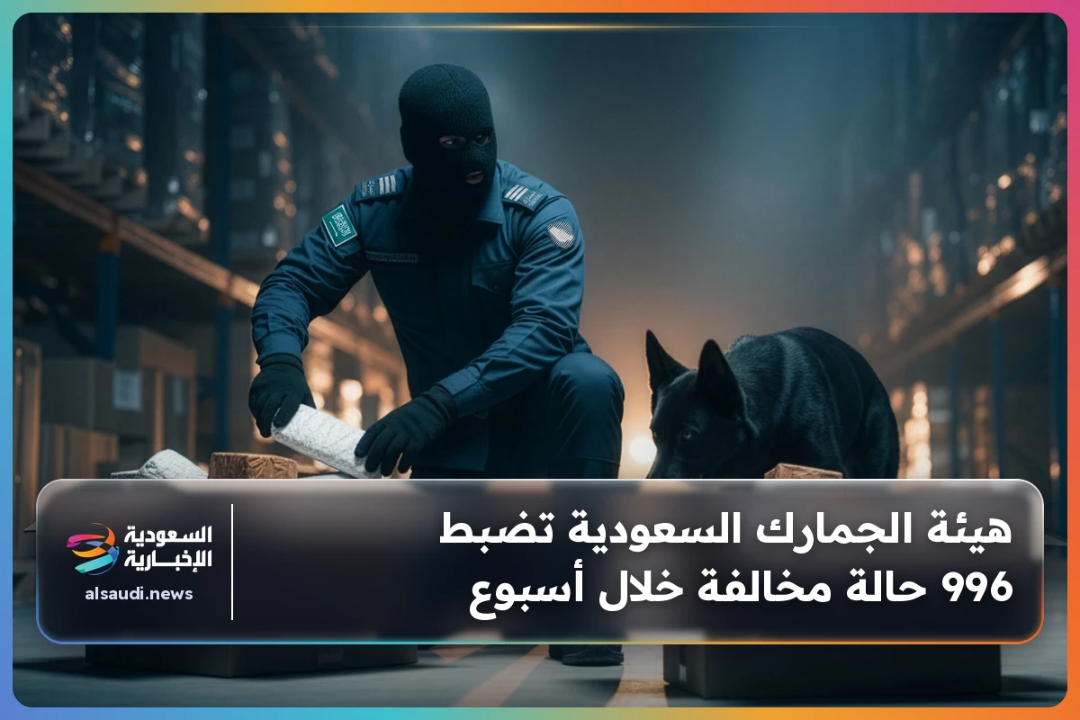هيئة الجمارك السعودية تضبط 996 حالة مخالفة خلال أسبوع