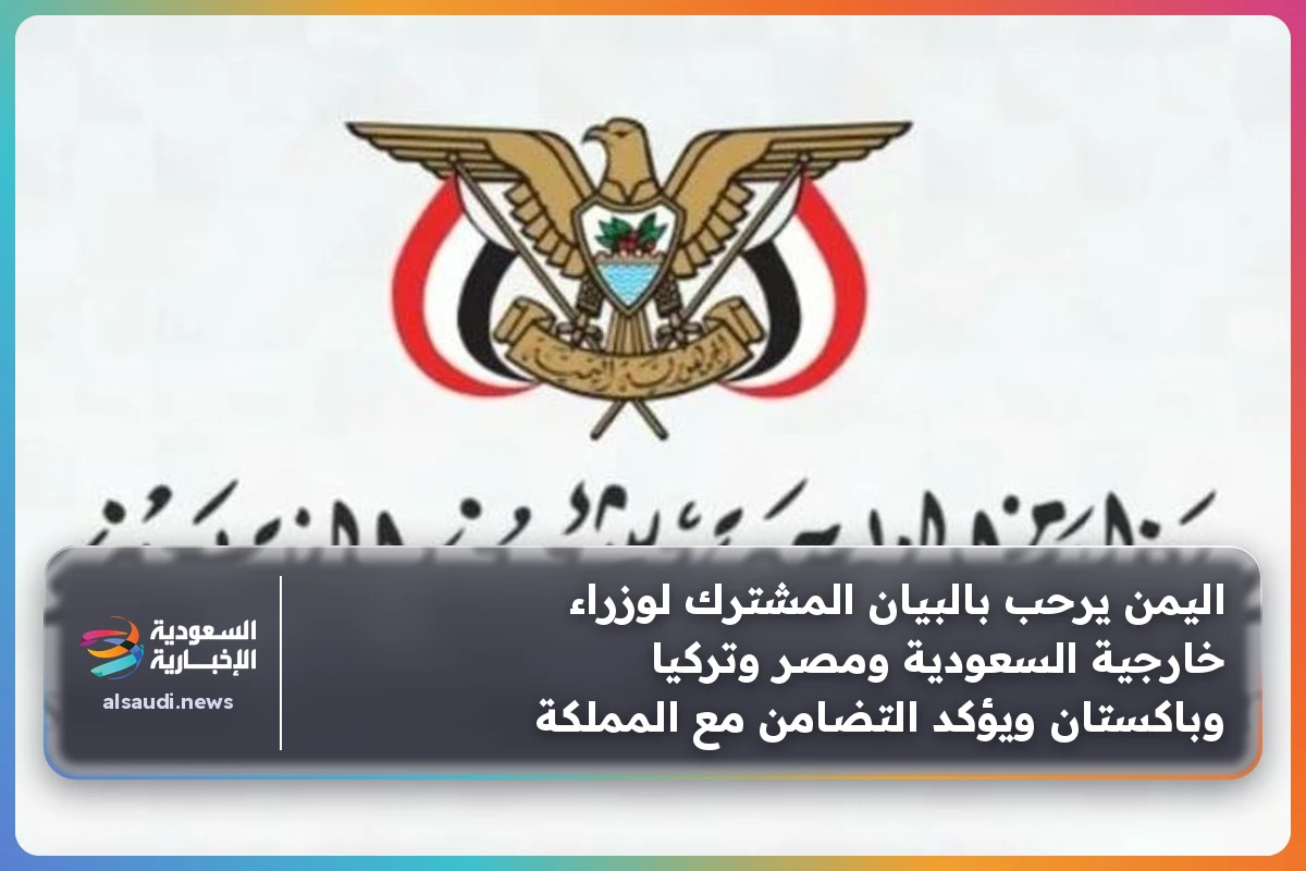 اليمن يرحب بالبيان المشترك لوزراء خارجية السعودية ومصر وتركيا وباكستان ويؤكد التضامن مع المملكة