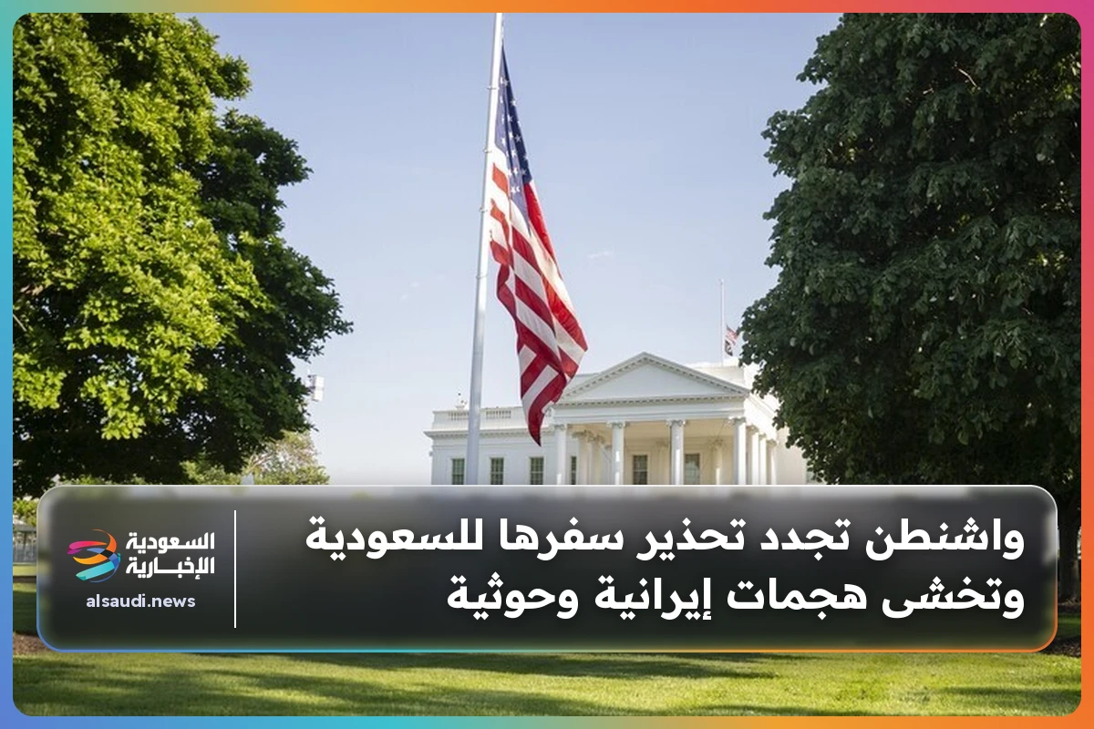 واشنطن تجدد تحذير سفرها للسعودية وتخشى هجمات إيرانية وحوثية