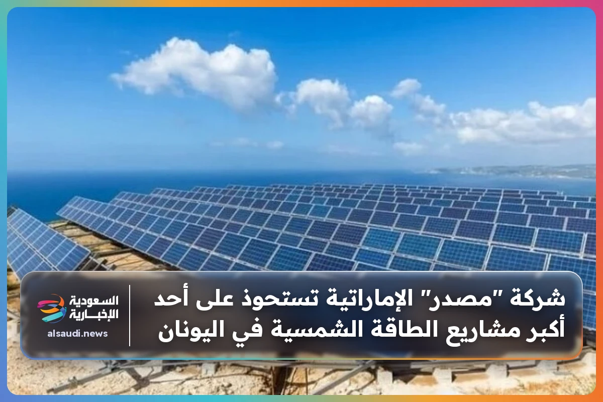 شركة "مصدر" الإماراتية تستحوذ على أحد أكبر مشاريع الطاقة الشمسية في اليونان