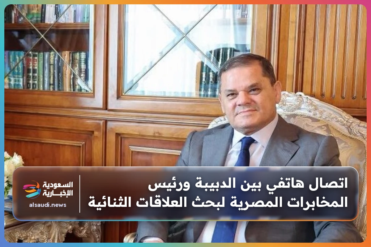 اتصال هاتفي بين الدبيبة ورئيس المخابرات المصرية لبحث العلاقات الثنائية