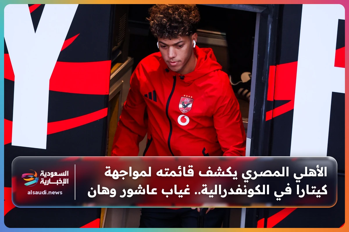 الأهلي المصري يكشف قائمته لمواجهة كيتارا في الكونفدرالية.. غياب عاشور وهان