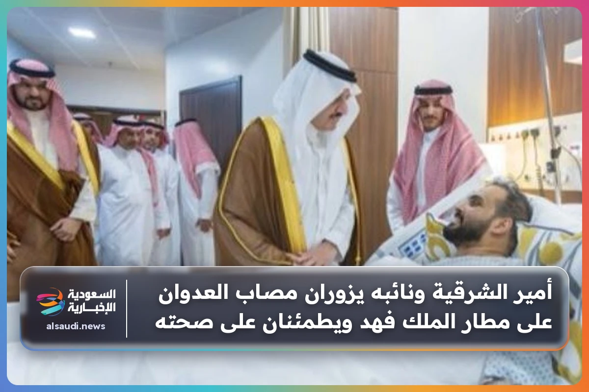 أمير الشرقية ونائبه يزوران مصاب العدوان على مطار الملك فهد ويطمئنان على صحته