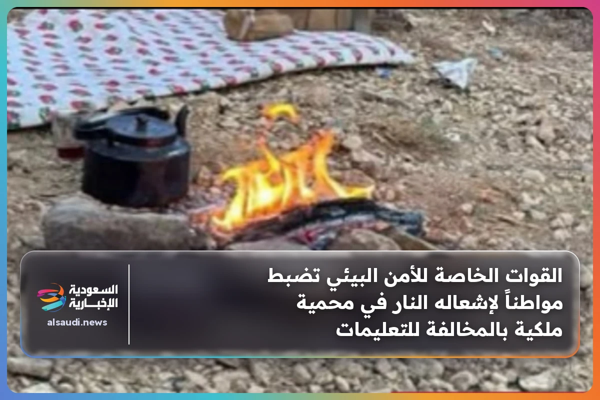 القوات الخاصة للأمن البيئي تضبط مواطناً لإشعاله النار في محمية ملكية بالمخالفة للتعليمات
